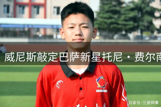 威尼斯敲定巴萨新星托尼·费尔南德斯 转会费含浮动条款